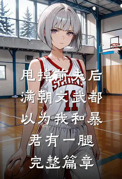 甩掉前夫后，满朝文武都以为我和暴君有一腿完整篇章