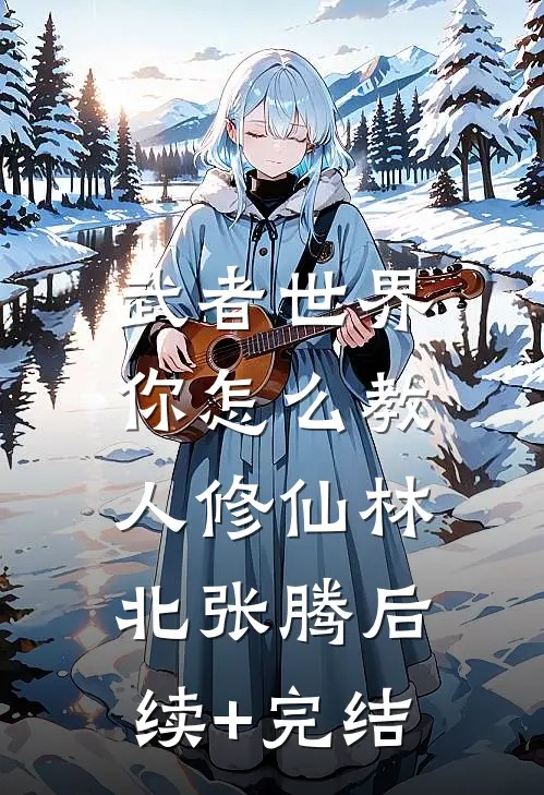 武者世界，你怎么教人修仙林北张腾后续+完结