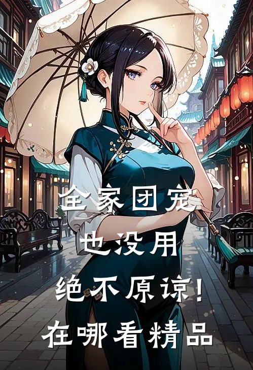 全家团宠也没用,绝不原谅!在哪看精品