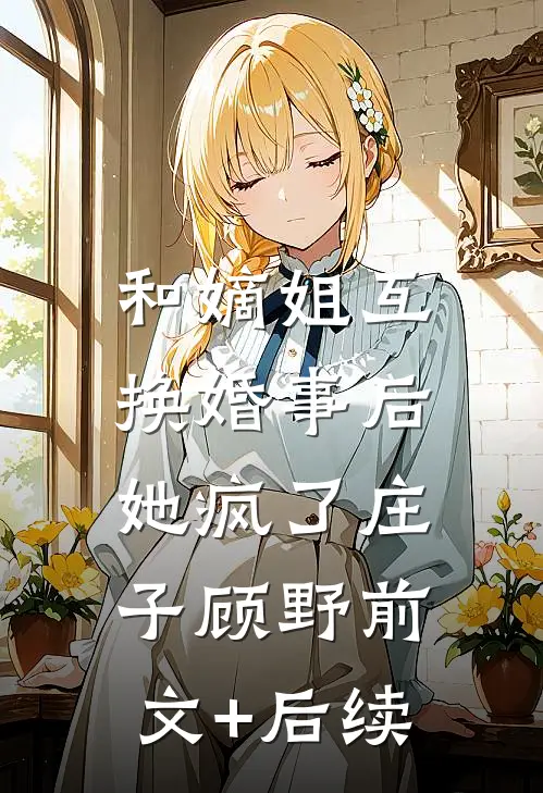 和嫡姐互换婚事后，她疯了庄子顾野前文+后续