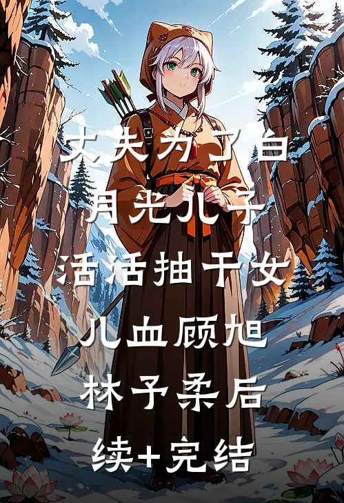 丈夫为了白月光儿子，活活抽干女儿血顾旭林予柔后续+完结