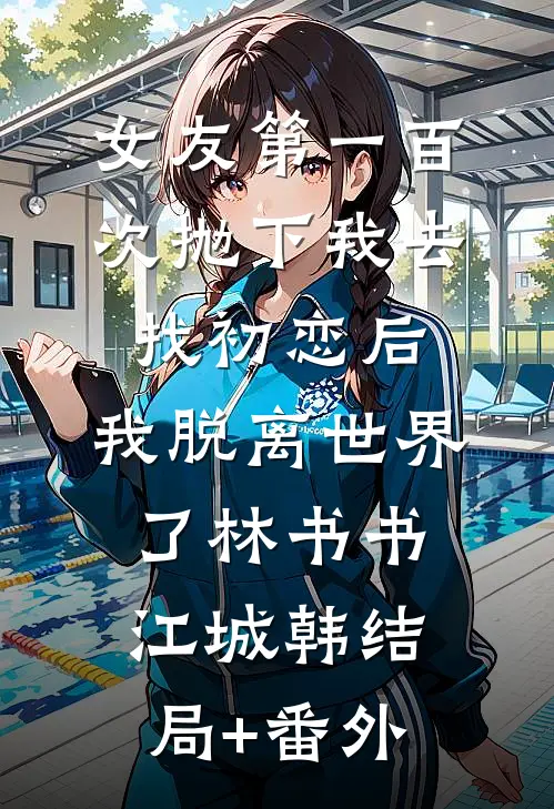 女友第一百次抛下我去找初恋后，我脱离世界了林书书江城韩结局+番外