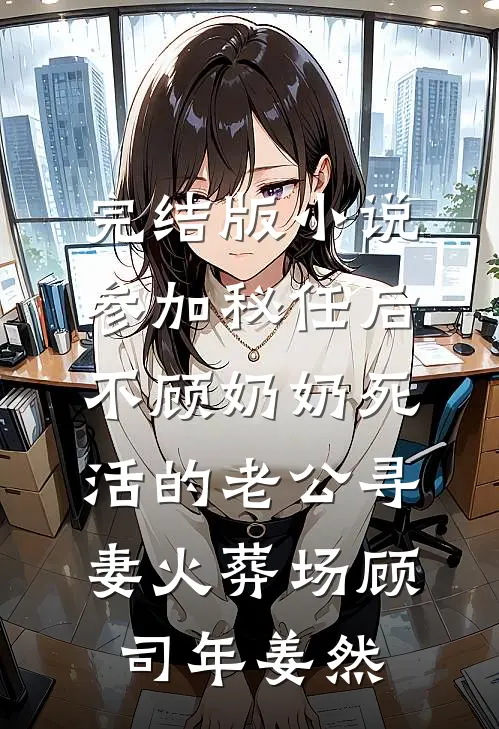完结版小说参加秘任后，不顾奶奶死活的老公寻妻火葬场顾司年姜然