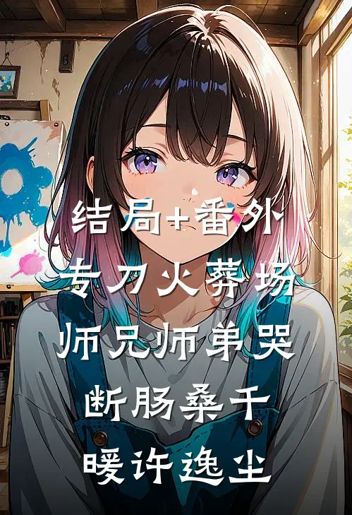 结局+番外专刀火葬场，师兄师弟哭断肠桑千暖许逸尘