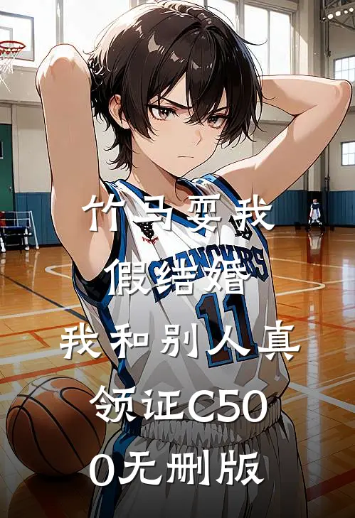竹马耍我假结婚，我和别人真领证C500无删版