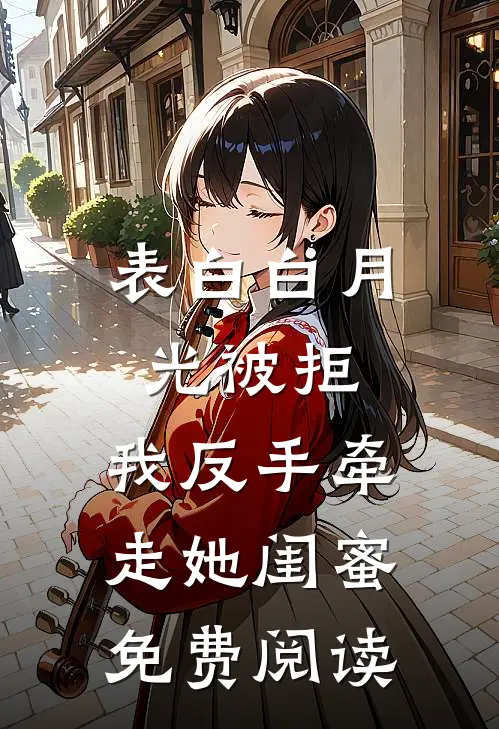 表白白月光被拒，我反手牵走她闺蜜免费阅读