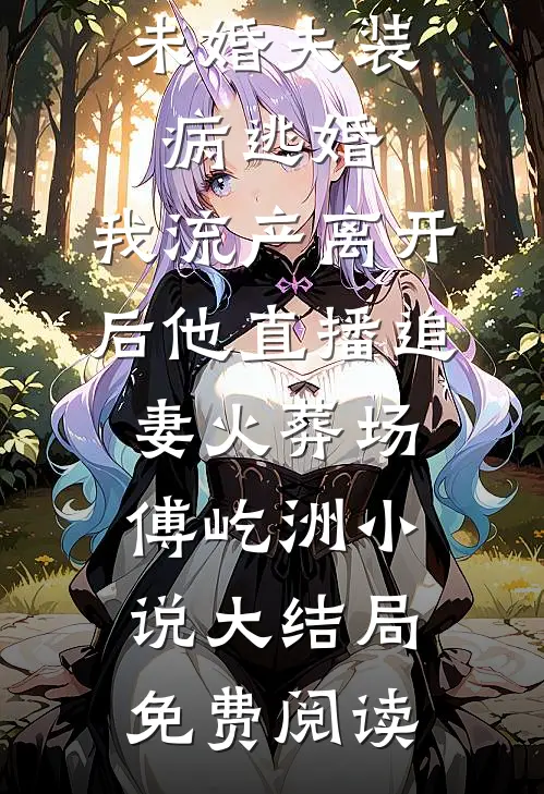 未婚夫装病逃婚，我流产离开后他直播追妻火葬场傅屹洲小说大结局免费阅读
