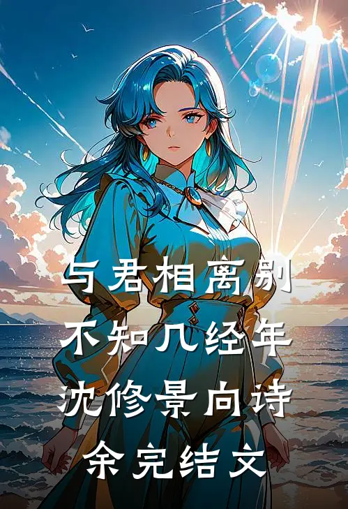 与君相离别，不知几经年沈修景向诗余完结文