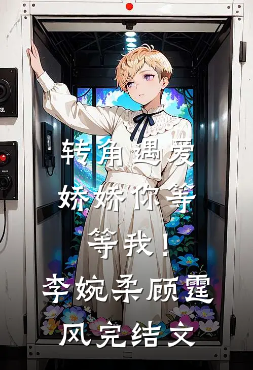 转角遇爱，娇娇你等等我！李婉柔顾霆风完结文