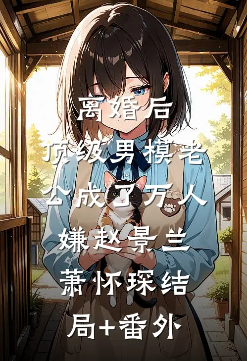 离婚后，顶级男模老公成了万人嫌赵景兰萧怀琛结局+番外