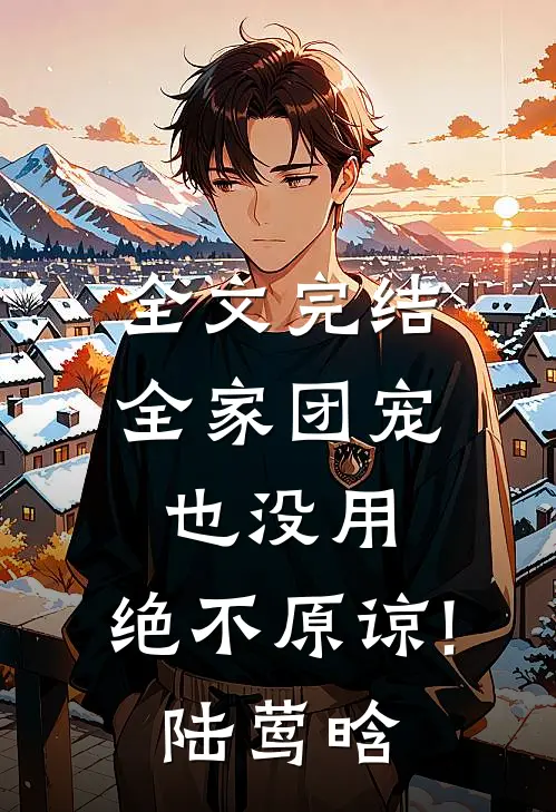 全文完结全家团宠也没用,绝不原谅!陆莺晗