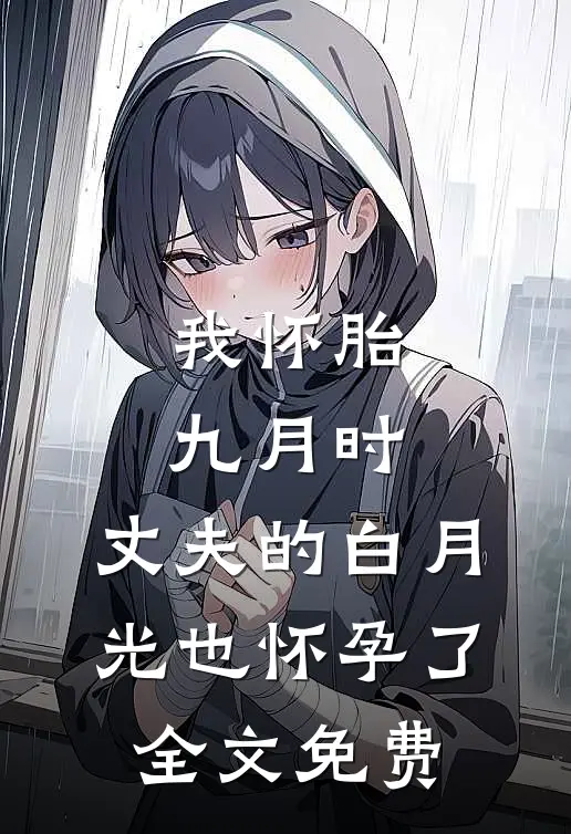 我怀胎九月时，丈夫的白月光也怀孕了全文免费