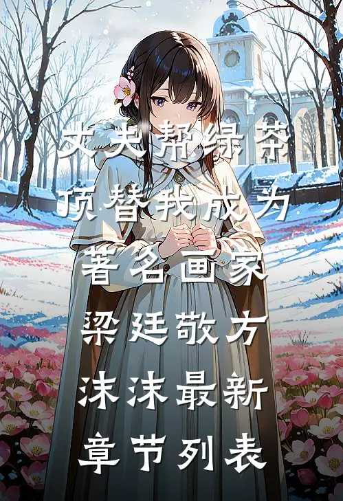 丈夫帮绿茶顶替我成为著名画家梁廷敬方沫沫最新章节列表