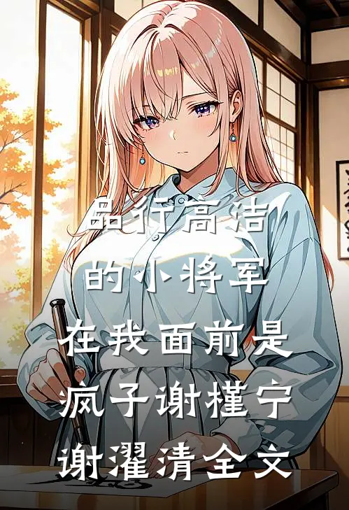 品行高洁的小将军，在我面前是疯子谢槿宁谢濯清全文