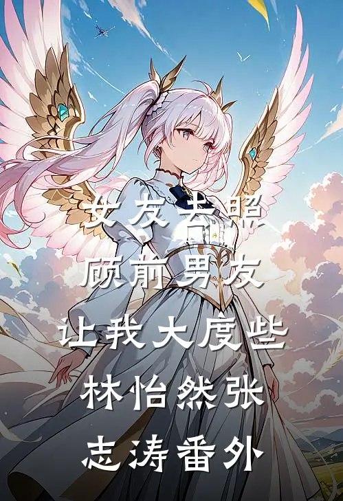 女友去照顾前男友，让我大度些林怡然张志涛番外