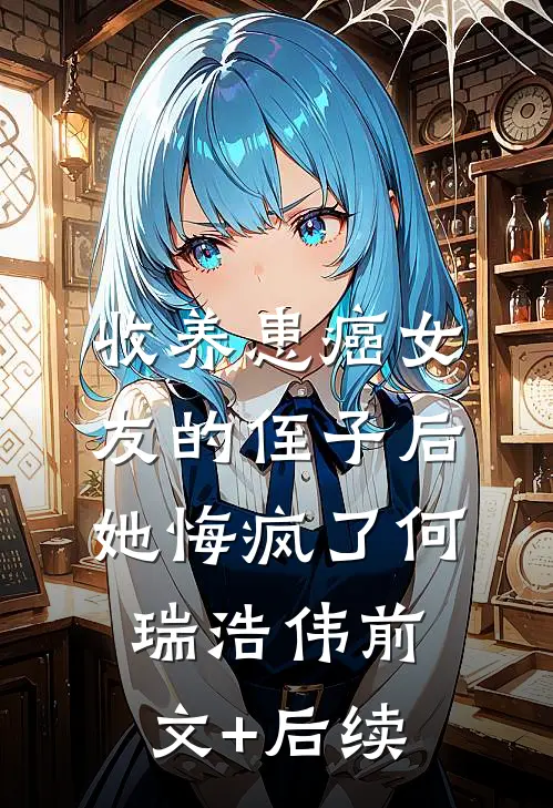 收养患癌女友的侄子后，她悔疯了何瑞浩伟前文+后续
