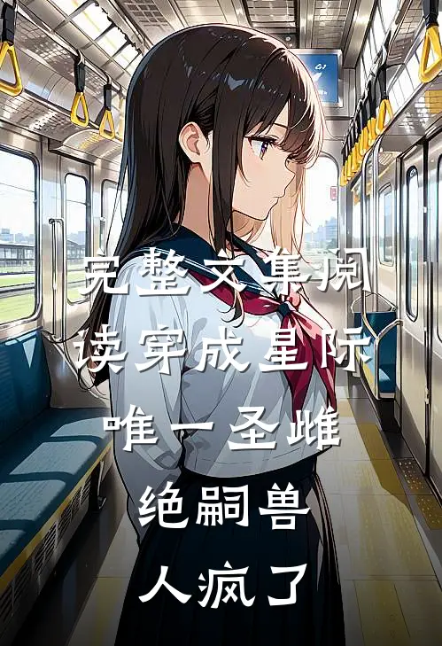 完整文集阅读穿成星际唯一圣雌，绝嗣兽人疯了