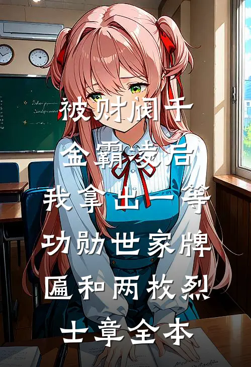被财阀千金霸凌后，我拿出一等功勋世家牌匾和两枚烈士章全本