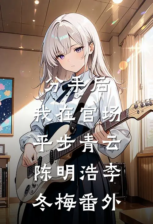 分手后，我在官场平步青云陈明浩李冬梅 番外