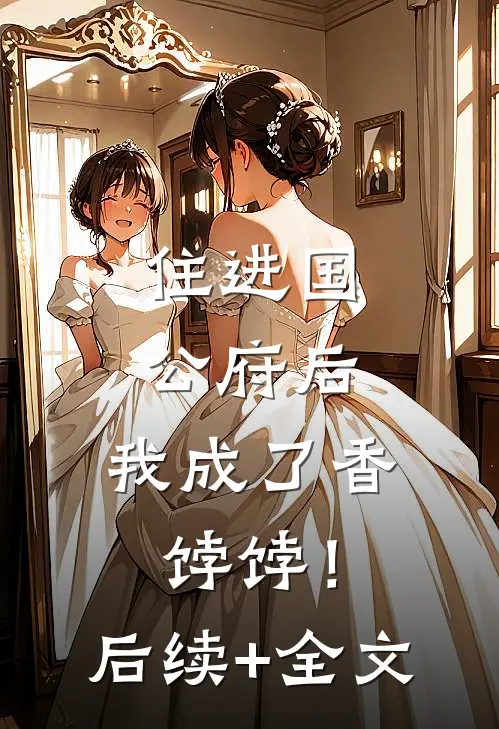 住进国公府后，我成了香饽饽！后续+全文