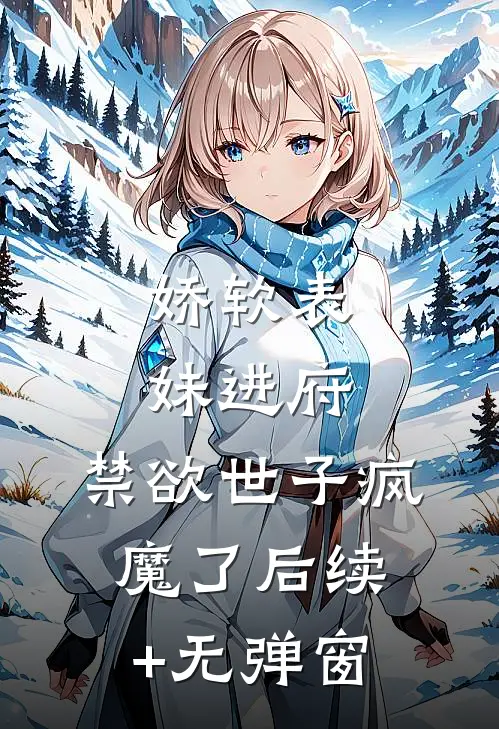 娇软表妹进府：禁欲世子疯魔了后续+无弹窗