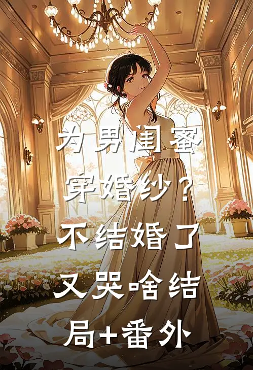 为男闺蜜穿婚纱？不结婚了又哭啥结局+番外