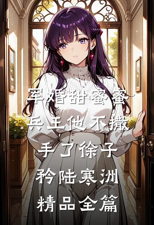 军婚甜蜜蜜,兵王他不撒手了徐子矜陆寒洲精品全篇