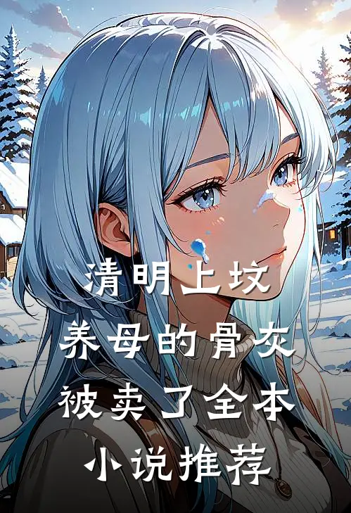 清明上坟，养母的骨灰被卖了全本小说推荐