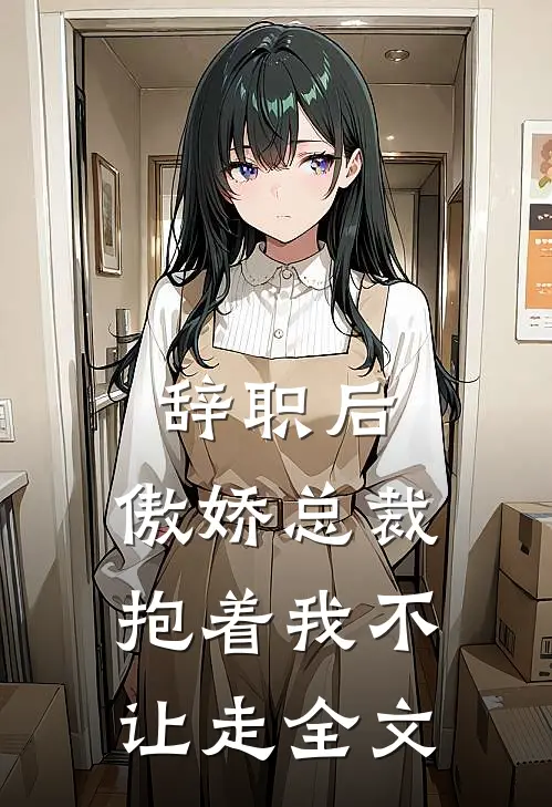 辞职后，傲娇总裁抱着我不让走全文