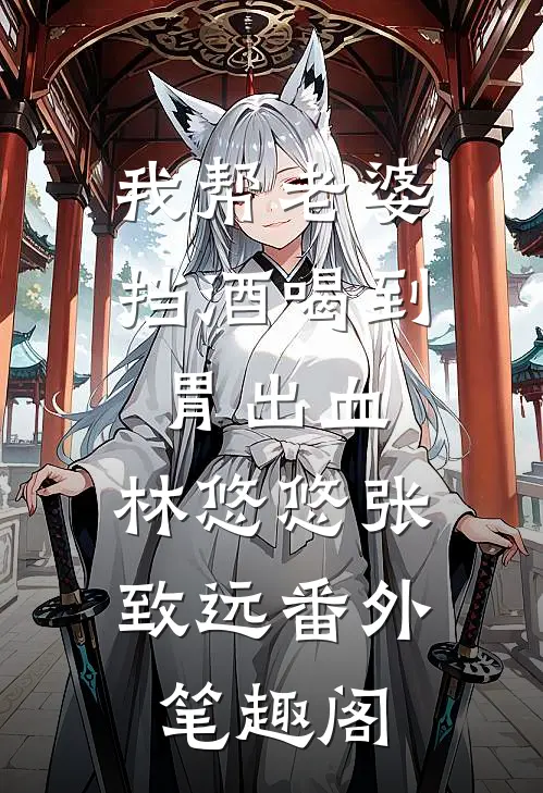 我帮老婆挡酒喝到胃出血：林悠悠张致远番外笔趣阁