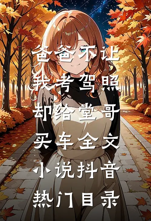 爸爸不让我考驾照，却给堂哥买车全文小说抖音热门目录