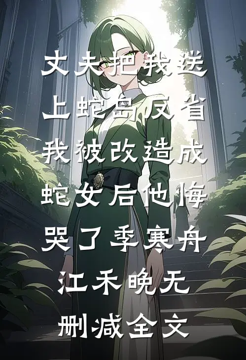 丈夫把我送上蛇岛反省，我被改造成蛇女后他悔哭了季寒舟江禾晚无删减全文