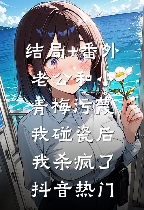 结局+番外老公和小青梅污蔑我碰瓷后，我杀疯了抖音热门