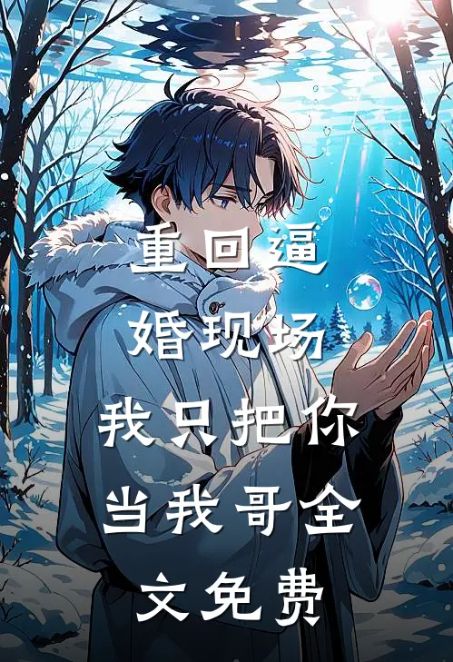 重回逼婚现场，我只把你当我哥全文免费