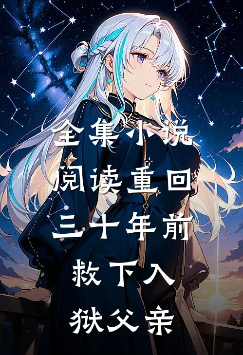 全集小说阅读重回三十年前，救下入狱父亲