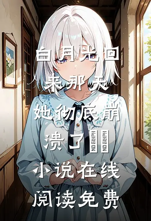 白月光回来那天，她彻底崩溃了​​小说在线阅读免费