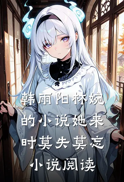 韩雨阳林婉的小说她来时莫失莫忘小说阅读