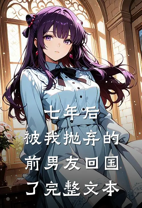 七年后，被我抛弃的前男友回国了完整文本