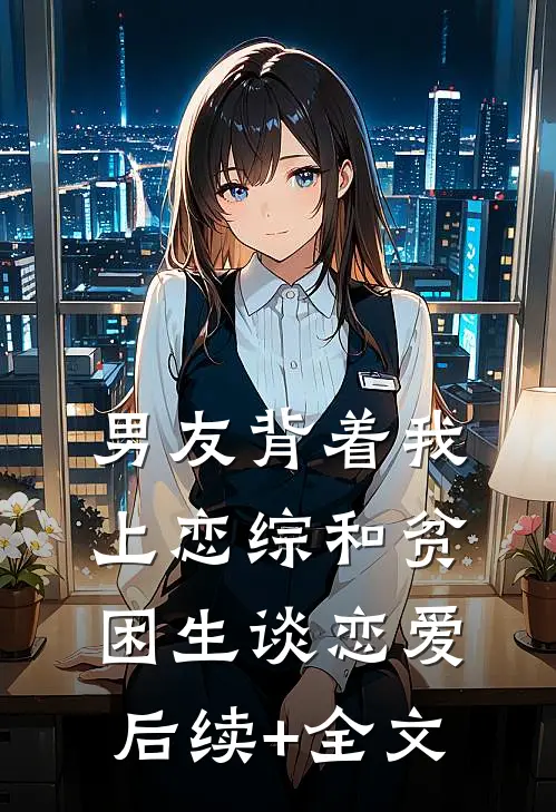 男友背着我上恋综和贫困生谈恋爱后续+全文