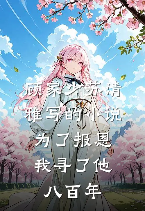 顾家少苏清雅写的小说为了报恩，我寻了他八百年