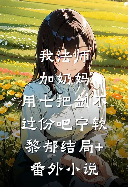 我法师加奶妈，用七把剑不过份吧宁软黎郁结局+番外小说