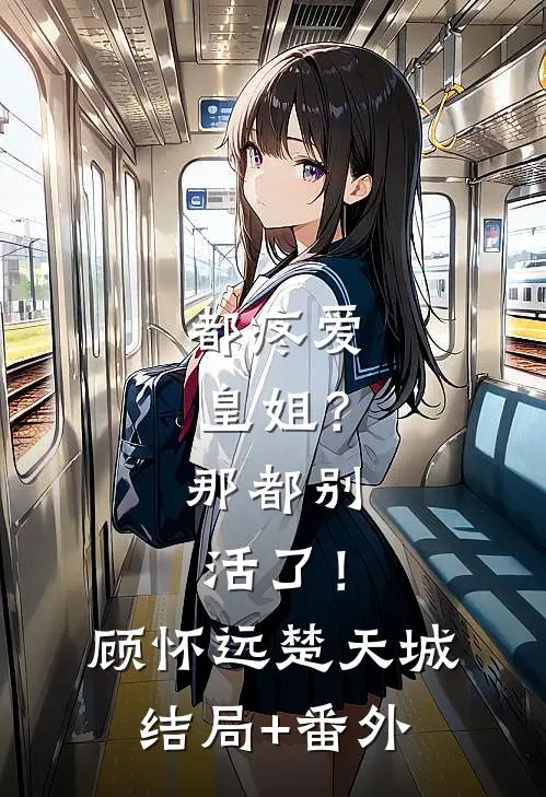 都疼爱“皇姐”？那都别活了！顾怀远楚天城结局+番外