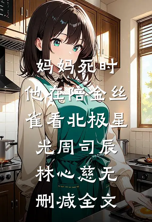 妈妈死时，他在陪金丝雀看北极星光周司辰林心慈无删减全文