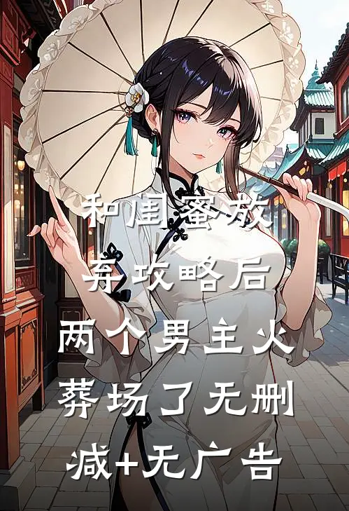 和闺蜜放弃攻略后，两个男主火葬场了无删减+无广告