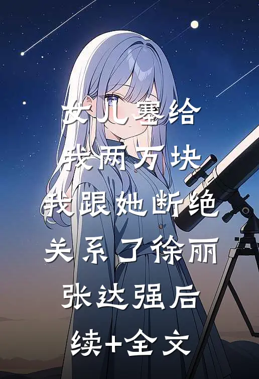 女儿塞给我两万块，我跟她断绝关系了徐丽张达强后续+全文