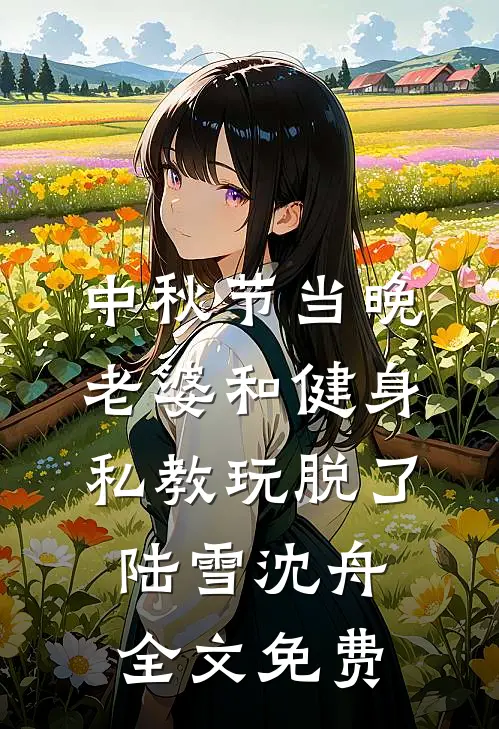 中秋节当晚，老婆和健身私教玩脱了陆雪沈舟全文免费