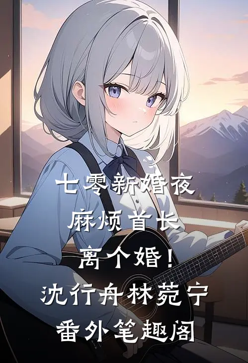 七零新婚夜，麻烦首长离个婚！：沈行舟林菀宁番外笔趣阁