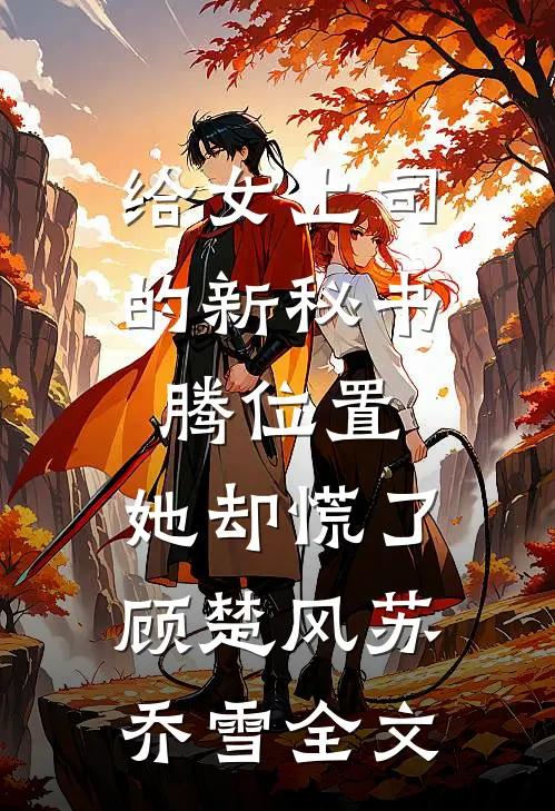给女上司的新秘书腾位置，她却慌了顾楚风苏乔雪全文