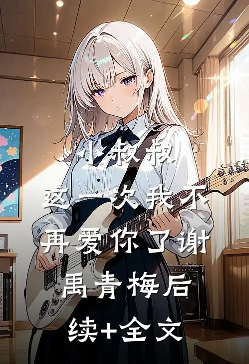 小叔叔，这一次我不再爱你了谢禹青梅后续+全文