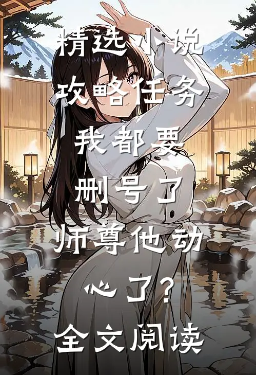精选小说攻略任务:我都要删号了,师尊他动心了?全文阅读